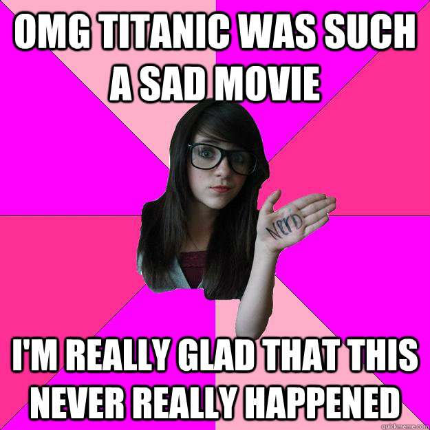 OMG titanic was such a sad movie I'm really glad that this never really happened  Idiot Nerd Girl