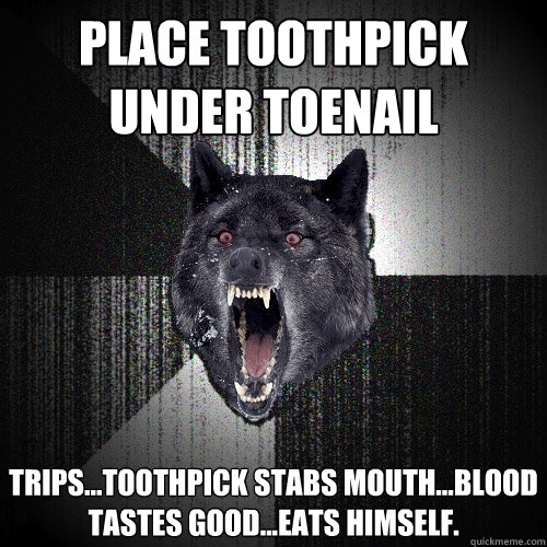 Place toothpick under toenail trips...toothpick stabs mouth...blood tastes good...eats himself.  Insanity Wolf