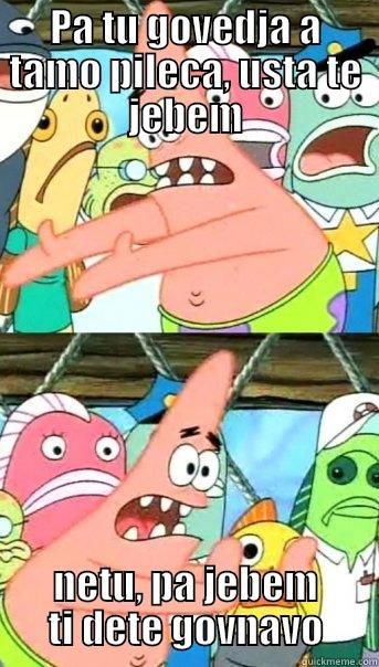 PA TU GOVEDJA A TAMO PILECA, USTA TE JEBEM NETU, PA JEBEM TI DETE GOVNAVO Push it somewhere else Patrick