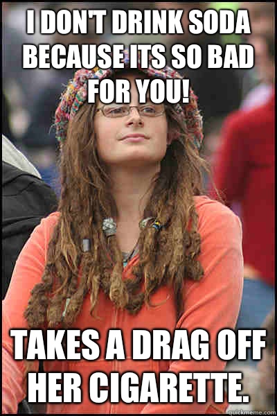 I don't drink soda because its so bad for you! Takes a drag off her cigarette.   College Liberal