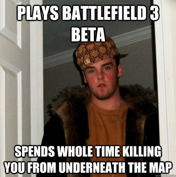 plays battlefield 3 beta spends whole time killing you from underneath the map  Scumbag Steve