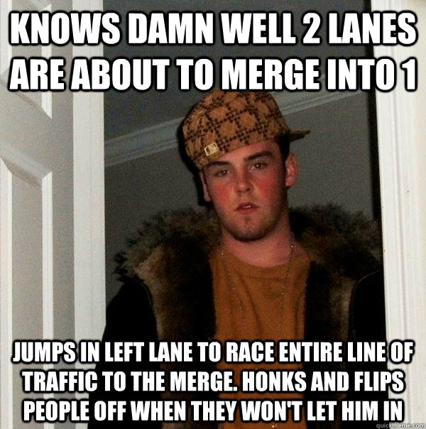 knows damn well 2 lanes are about to merge into 1 jumps in left lane to race entire line of traffic to the merge. honks and flips people off when they won't let him in  Scumbag Steve