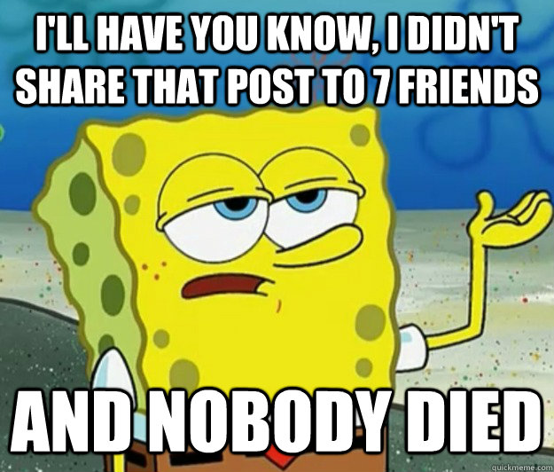 I'll have you know, I didn't share that post to 7 friends and nobody died  Tough Spongebob