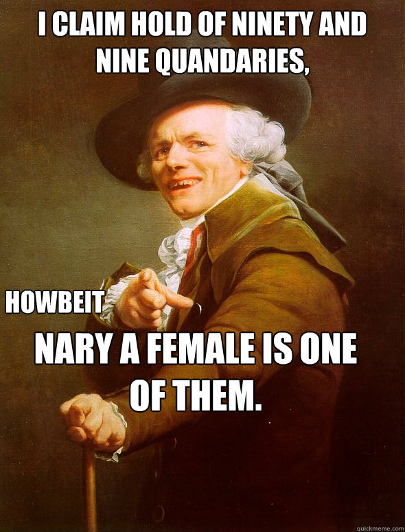 I claim hold of ninety and nine quandaries, howbeit nary a female is one of them.  Joseph Ducreux