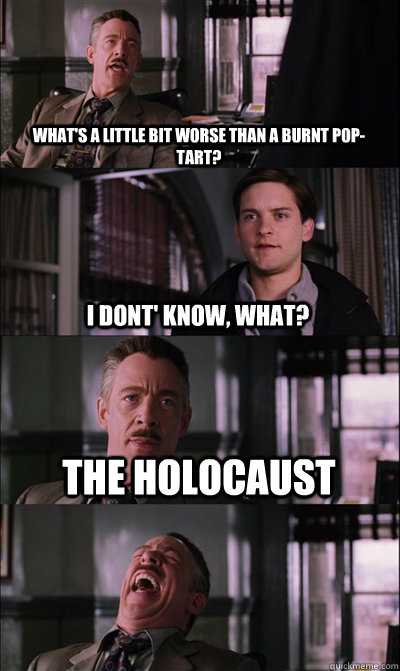 WHat's a little bit worse than a burnt pop-tart? I dont' know, what? The holocaust   JJ Jameson