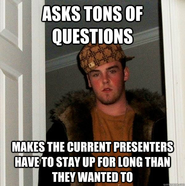 asks tons of questions  makes the current presenters have to stay up for long than they wanted to   Scumbag Steve