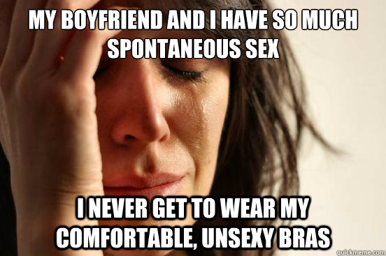 My boyfriend and I have so much spontaneous sex I never get to wear my comfortable, unsexy bras  First World Problems