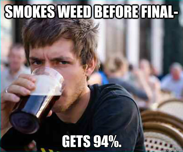 Smokes weed before final- Gets 94%.  Lazy College Senior