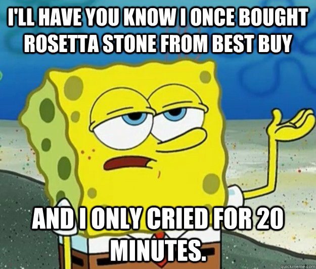 I'll have you know I once bought Rosetta Stone from Best Buy and I only cried for 20 minutes. - I'll have you know I once bought Rosetta Stone from Best Buy and I only cried for 20 minutes.  Tough Spongebob