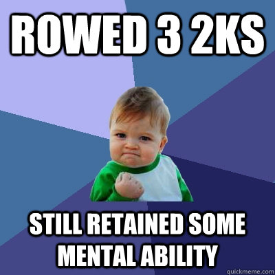 Rowed 3 2ks Still retained some mental ability  Success Kid