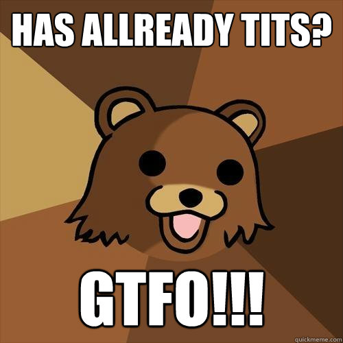 has allready Tits? GTFO!!! - has allready Tits? GTFO!!!  Pedobear