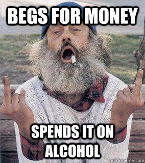 begs for money spends it on alcohol - begs for money spends it on alcohol  Scumbag Bum