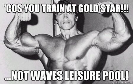 'cOS YOU TRAIN AT GOLD STAR!!! ...NOT WAVES LEISURE POOL!  