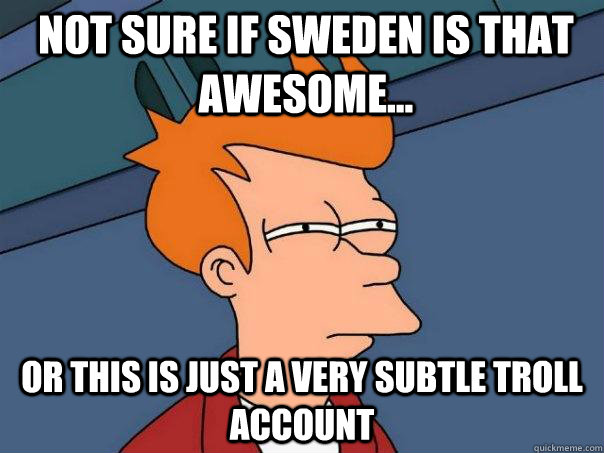 Not sure if Sweden is that awesome... Or this is just a very subtle troll account  Futurama Fry