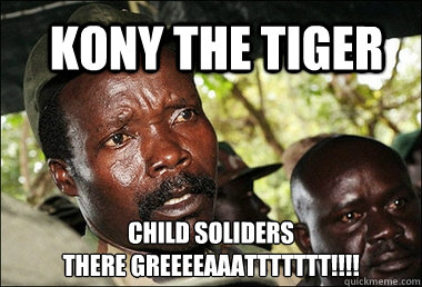 KONY THE TIGER Child Soliders 
There GREEEEAAATTTTTTT!!!!  Kony