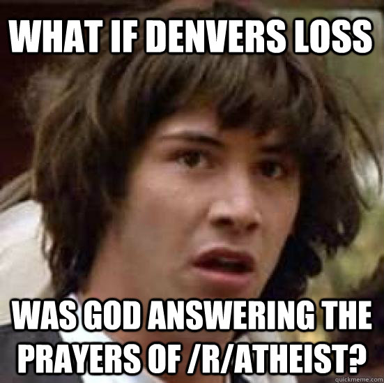 What if denvers loss Was God answering the prayers of /r/atheist?  conspiracy keanu