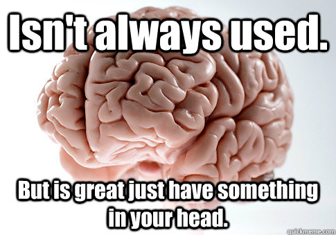 Isn't always used. But is great just have something in your head.  Scumbag Brain