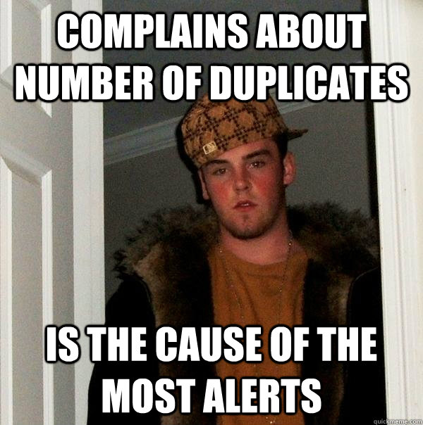 Complains about number of duplicates Is the cause of the most alerts  Scumbag Steve