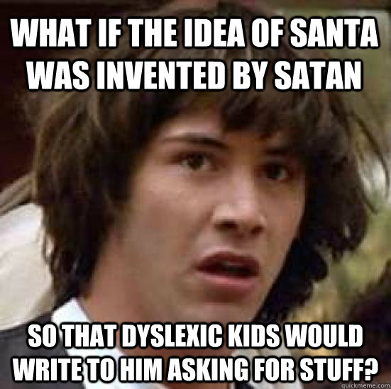 What if the idea of Santa was invented by Satan so that Dyslexic kids would write to him asking for stuff?   conspiracy keanu