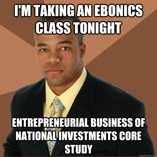 I'm taking an ebonics class tonight Entrepreneurial Business of National Investments Core Study - I'm taking an ebonics class tonight Entrepreneurial Business of National Investments Core Study  Successful Black Man