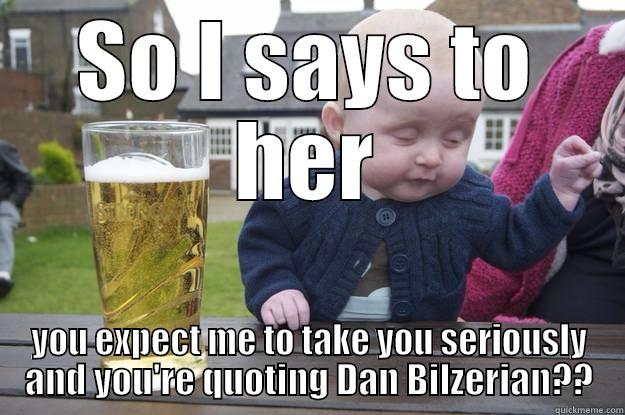 SO I SAYS TO HER YOU EXPECT ME TO TAKE YOU SERIOUSLY AND YOU'RE QUOTING DAN BILZERIAN?? drunk baby