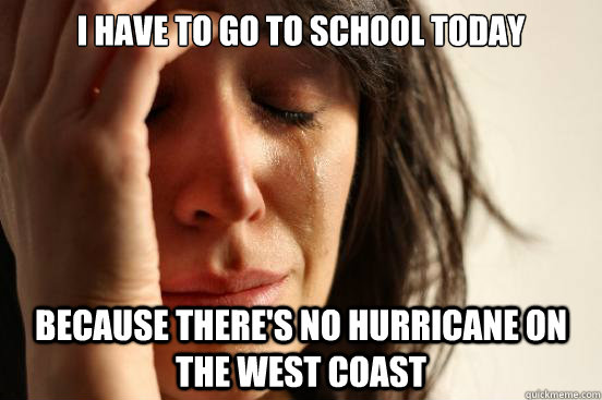 I have to go to school today Because there's no hurricane on the west coast  First World Problems