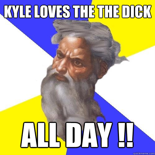 Kyle loves the the dick  all day !!  Advice God