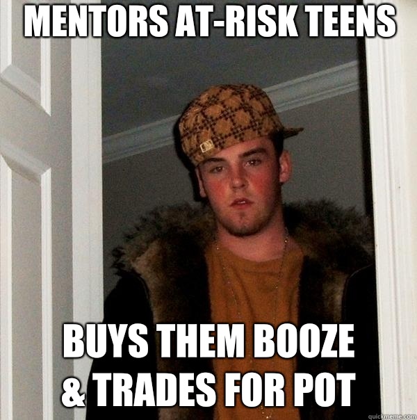 Mentors at-Risk Teens Buys them booze 
& trades for pot - Mentors at-Risk Teens Buys them booze 
& trades for pot  Scumbag Steve