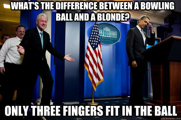 what's the difference between a bowling ball and a blonde? Only three fingers fit in the ball  Inappropriate Timing Bill Clinton