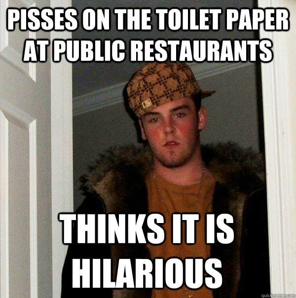 Pisses on the toilet paper at public restaurants Thinks it is hilarious  Scumbag Steve