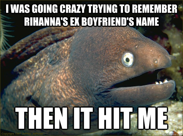 I was going crazy trying to remember Rihanna's ex boyfriend's name Then it hit me - I was going crazy trying to remember Rihanna's ex boyfriend's name Then it hit me  Bad Joke Eel