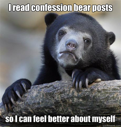 I read confession bear posts so I can feel better about myself  Confession Bear