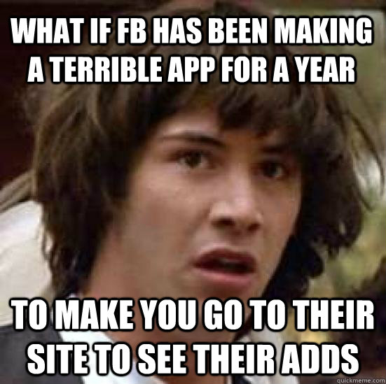 What if FB has been making a terrible app for a year to make you go to their site to see their adds - What if FB has been making a terrible app for a year to make you go to their site to see their adds  conspiracy keanu