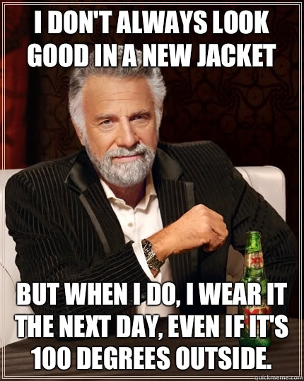 I don't always look good in a new jacket But when i do, I wear it the next day, even if it's 100 degrees outside.   The Most Interesting Man In The World