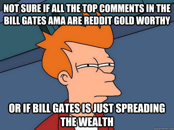 not sure if all the top comments in the Bill Gates ama are reddit gold worthy  or if bill gates is just spreading the wealth - not sure if all the top comments in the Bill Gates ama are reddit gold worthy  or if bill gates is just spreading the wealth  Futurama Fry