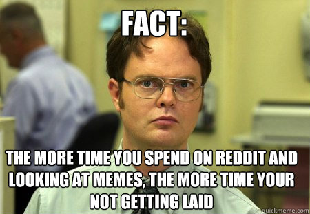 fact: the more time you spend on reddit and looking at memes, the more time your not getting laid  Schrute