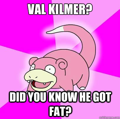 Val Kilmer? Did you know he got fat?  Slowpoke