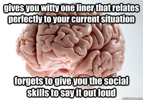 gives you witty one liner that relates perfectly to your current situation    forgets to give you the social skills to say it out loud   Scumbag Brain