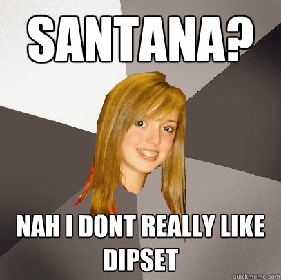 santana? nah i dont really like dipset  Musically Oblivious 8th Grader