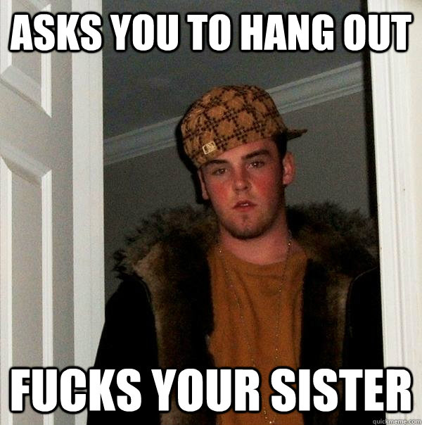 Asks you to Hang out Fucks your sister  Scumbag Steve