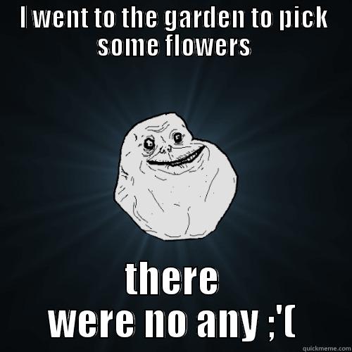 I WENT TO THE GARDEN TO PICK SOME FLOWERS THERE WERE NO ANY ;'( Forever Alone