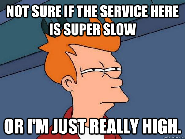 Not sure if the service here is super slow Or I'm just really high.  Futurama Fry