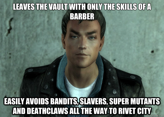 Leaves the vault with only the skills of a barber Easily avoids bandits, slavers, super mutants and deathclaws all the way to Rivet city  