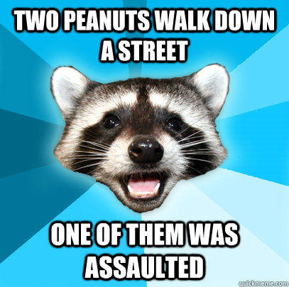 TWO PEANUTS WALK DOWN A STREET ONE OF THEM WAS ASSAULTED  Lame Pun Coon