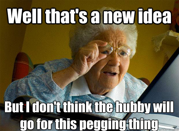 Well that's a new idea But I don't think the hubby will go for this pegging thing    Grandma finds the Internet