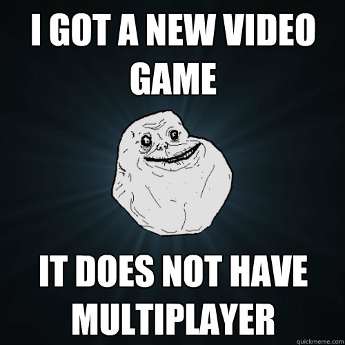 I got a new video game It does not have multiplayer - I got a new video game It does not have multiplayer  Forever Alone