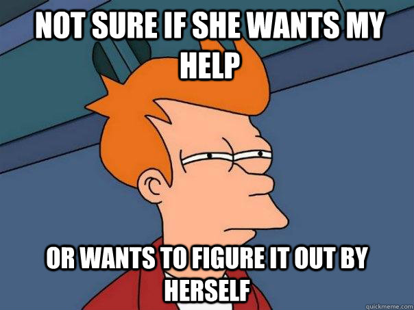 Not sure if she wants my help OR wants to figure it out by herself  Futurama Fry