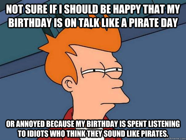 Not sure if i should be happy that my birthday is on talk like a pirate day Or annoyed because my birthday is spent listening to idiots who think they sound like pirates. - Not sure if i should be happy that my birthday is on talk like a pirate day Or annoyed because my birthday is spent listening to idiots who think they sound like pirates.  Futurama Fry