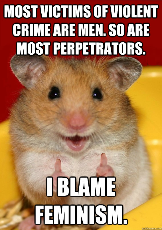 Most victims of violent crime are men. So are most perpetrators. i blame feminism.   Rationalization Hamster