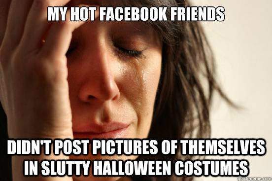 my hot facebook friends didn't post pictures of themselves in slutty halloween costumes - my hot facebook friends didn't post pictures of themselves in slutty halloween costumes  First World Problems